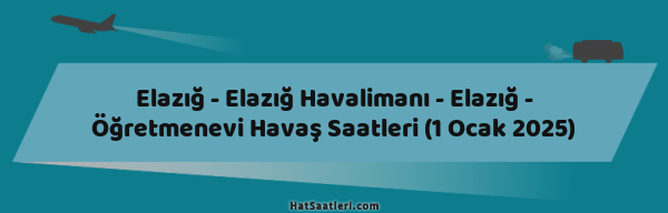 Elazığ - Elazığ Havalimanı - Elazığ - Öğretmenevi Havaş Saatleri (1 Ocak 2025)